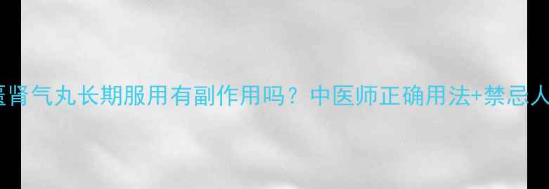 金匮肾气丸长期服用有副作用吗中医师正确用法禁忌人群