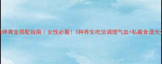 图片 🌿金毓婷黄金搭配指南｜女性必看！3种养生吃法调理气血+私藏食谱大公开✨