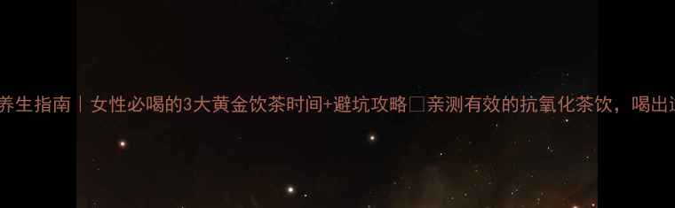 铁观音养生指南女性必喝的3大黄金饮茶时间避坑攻略亲测有效的抗氧化茶饮喝出透亮肌