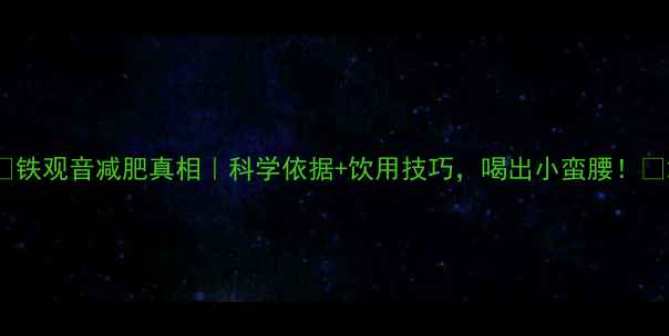 图片 🌿铁观音减肥真相｜科学依据+饮用技巧，喝出小蛮腰！✨2