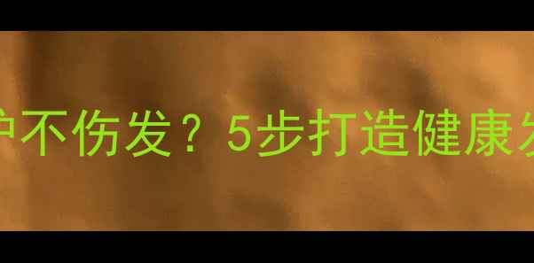 长发烫发后如何养护不伤发5步打造健康发质养生护发秘籍