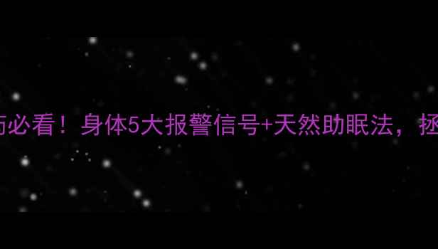 长期吃安眠药必看身体5大报警信号天然助眠法拯救你的睡眠