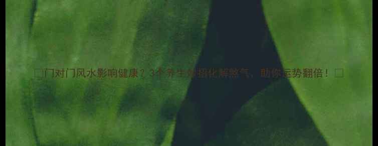 图片 🌿门对门风水影响健康？3个养生妙招化解煞气，助你运势翻倍！🌿