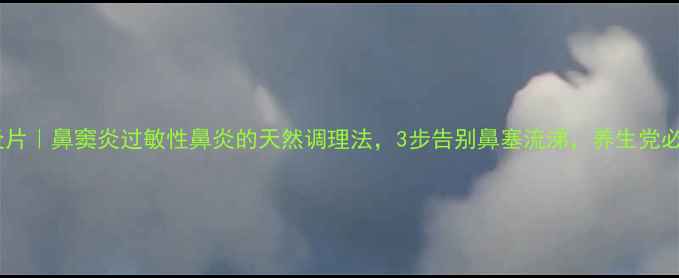 防芷鼻炎片鼻窦炎过敏性鼻炎的天然调理法3步告别鼻塞流涕养生党必看