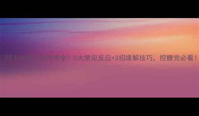 图片 🌿阿卡波糖片副作用全！5大常见反应+3招缓解技巧，控糖党必看！