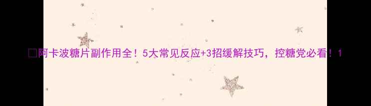 图片 🌿阿卡波糖片副作用全！5大常见反应+3招缓解技巧，控糖党必看！1