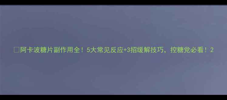 阿卡波糖片副作用全5大常见反应3招缓解技巧控糖党必看