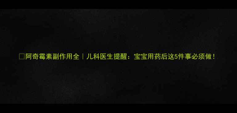 阿奇霉素副作用全儿科医生提醒宝宝用药后这5件事必须做