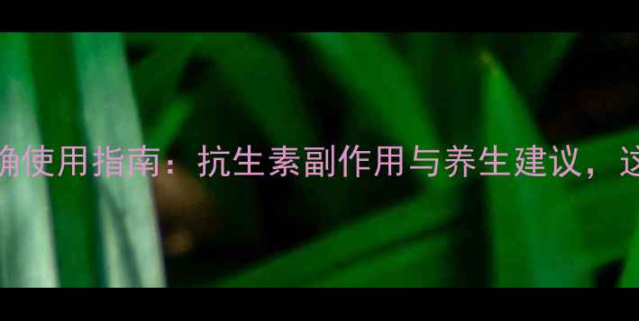 图片 🌿阿奇霉素片正确使用指南：抗生素副作用与养生建议，这样服用更安全💊