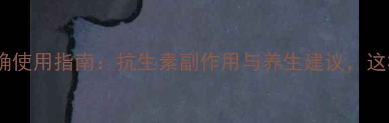 阿奇霉素片正确使用指南抗生素副作用与养生建议这样服用更安全