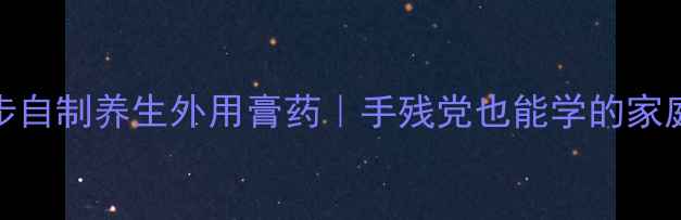 零失败3步自制养生外用膏药手残党也能学的家庭药膏配方