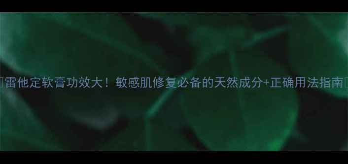 雷他定软膏功效大敏感肌修复必备的天然成分正确用法指南