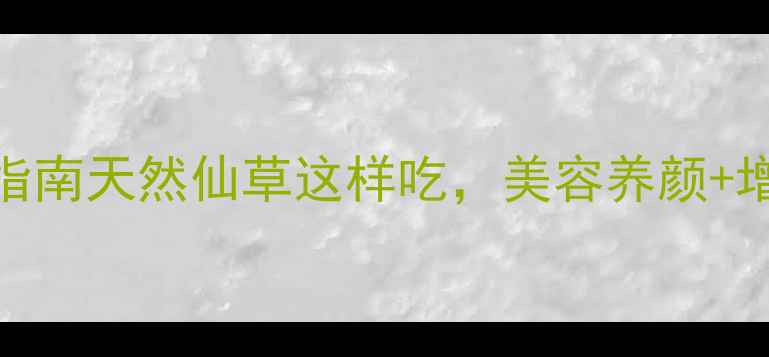 霍山石斛养生指南天然仙草这样吃美容养颜增强免疫全攻略