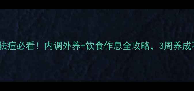 图片 🌿青春期女生祛痘必看！内调外养+饮食作息全攻略，3周养成不反复健康肌1