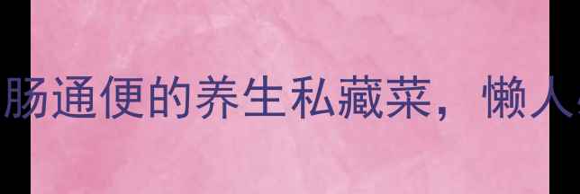 青橄榄煲粉肠润肠通便的养生私藏菜懒人必学的3步搞定