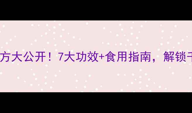 青海沙蜥养生秘方大公开7大功效食用指南解锁千年药草新价值