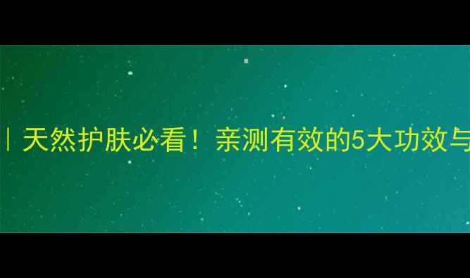图片 🌿青竹油养生全攻略｜天然护肤必看！亲测有效的5大功效与作用（附正确用法）