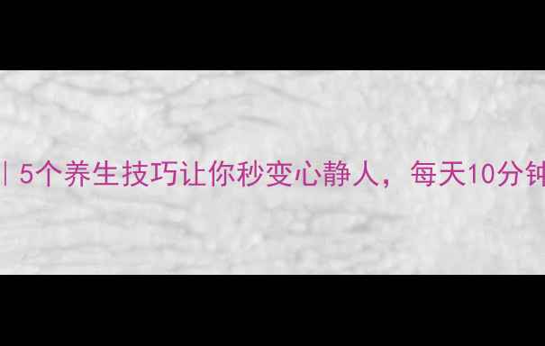 静心方法5个养生技巧让你秒变心静人每天10分钟身心轻盈