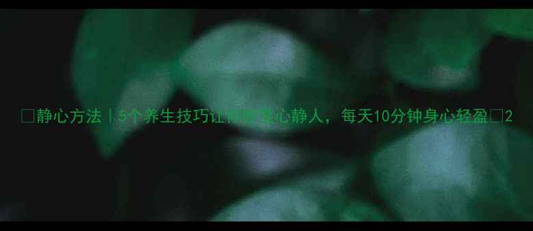 图片 🌿静心方法｜5个养生技巧让你秒变心静人，每天10分钟身心轻盈✨2