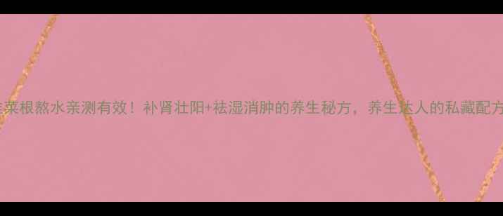韭菜根熬水亲测有效补肾壮阳祛湿消肿的养生秘方养生达人的私藏配方