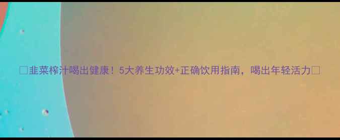 韭菜榨汁喝出健康5大养生功效正确饮用指南喝出年轻活力