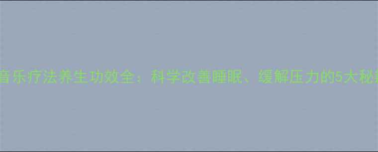 图片 🌿音乐疗法养生功效全：科学改善睡眠、缓解压力的5大秘籍1