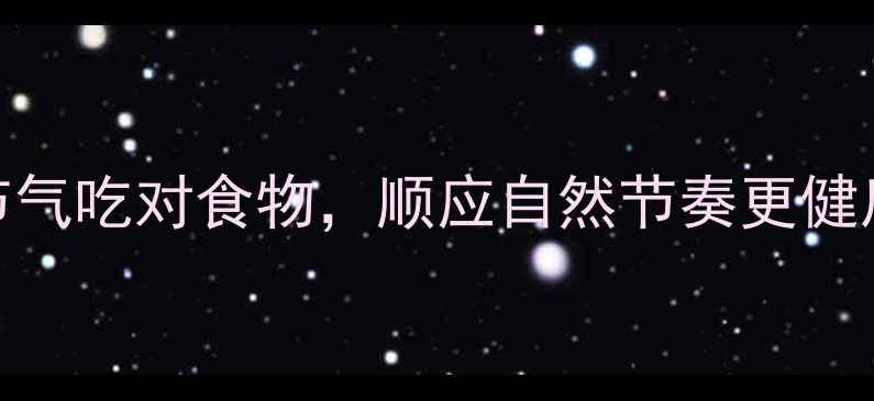 顺时养生法跟着节气吃对食物顺应自然节奏更健康附全年养生食谱
