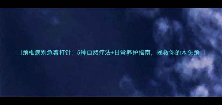 图片 🌿颈椎病别急着打针！5种自然疗法+日常养护指南，拯救你的木头颈✨