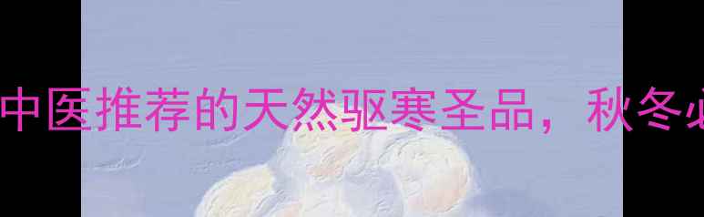 风寒草养生全攻略中医推荐的天然驱寒圣品秋冬必备润肺法宝