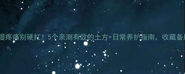 图片 🌿风湿疼痛别硬扛！5个亲测有效的土方+日常养护指南，收藏备用💡2