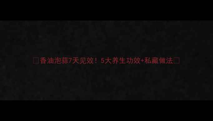 图片 🌿香油泡蒜7天见效！5大养生功效+私藏做法🌿