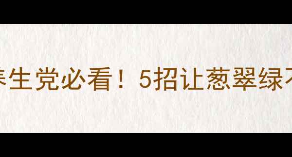 香葱保存妙招养生党必看5招让葱翠绿不蔫营养不流失