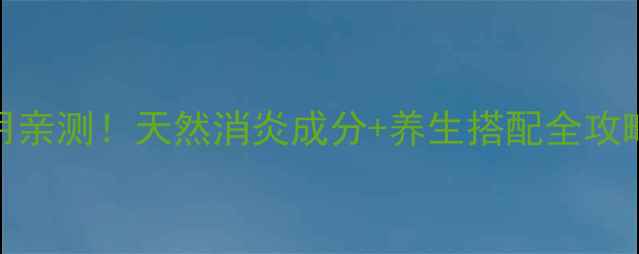 图片 🌿馥感林消炎作用亲测！天然消炎成分+养生搭配全攻略（附正确用法）