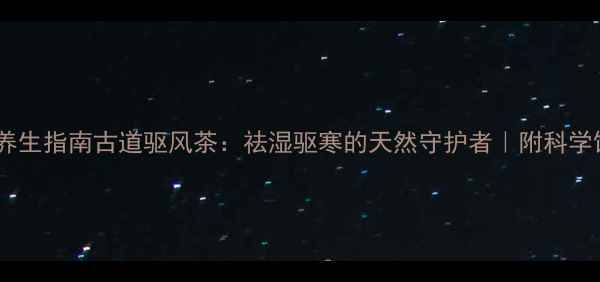 驱风茶养生指南古道驱风茶祛湿驱寒的天然守护者附科学饮用指南