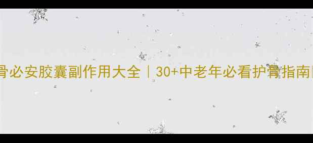 骨必安胶囊副作用大全30中老年必看护骨指南