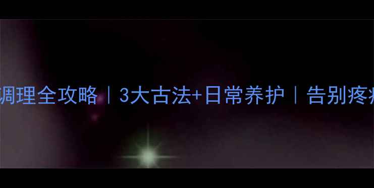 骶管囊肿中医调理全攻略3大古法日常养护告别疼痛的养生秘籍