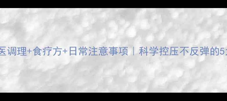 高血压中医调理食疗方日常注意事项科学控压不反弹的5大黄金法则