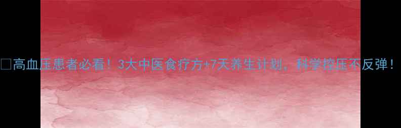 图片 🌿高血压患者必看！3大中医食疗方+7天养生计划，科学控压不反弹！