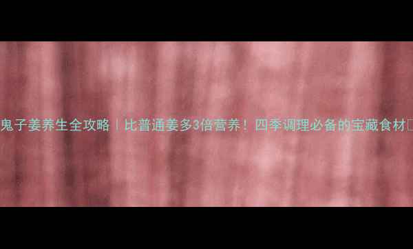鬼子姜养生全攻略比普通姜多3倍营养四季调理必备的宝藏食材