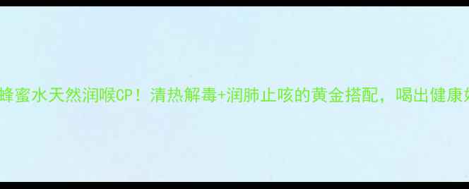 鱼腥草蜂蜜水天然润喉CP清热解毒润肺止咳的黄金搭配喝出健康好气色