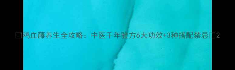 鸡血藤养生全攻略中医千年验方6大功效3种搭配禁忌