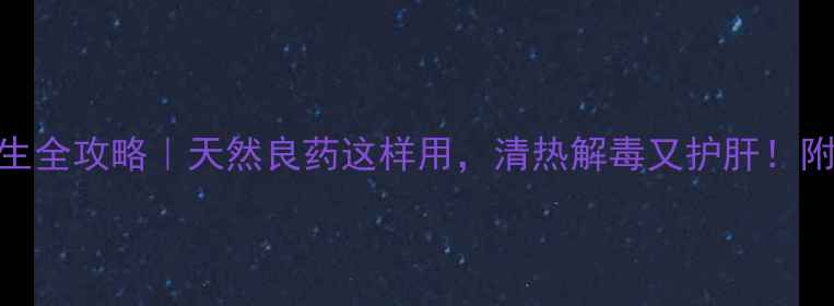 鸡骨草养生全攻略天然良药这样用清热解毒又护肝附食谱禁忌