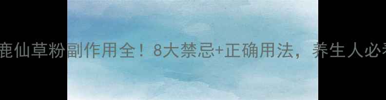 鹿仙草粉副作用全8大禁忌正确用法养生人必看
