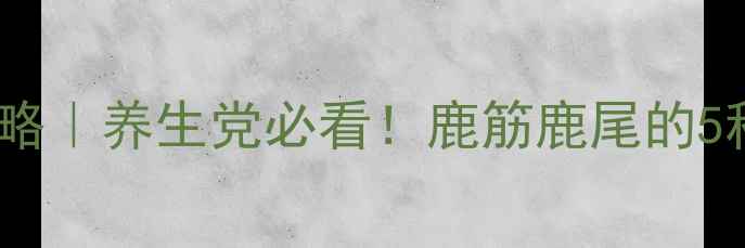 图片 🌿鹿尾巴食疗全攻略｜养生党必看！鹿筋鹿尾的5种神仙吃法+功效🌿