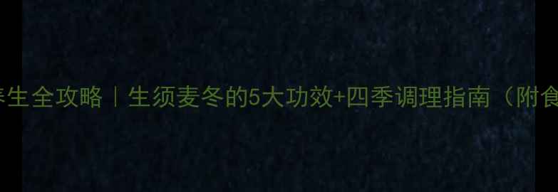 图片 🌿麦冬养生全攻略｜生须麦冬的5大功效+四季调理指南（附食谱）🌿2