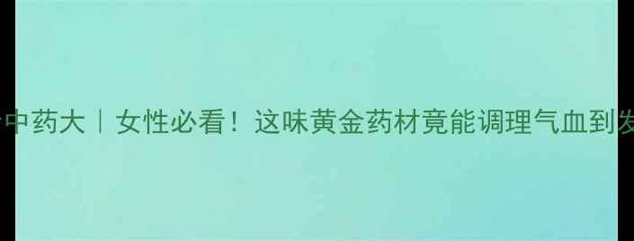 图片 🌿麸炒中药大｜女性必看！这味黄金药材竟能调理气血到发光🌾2