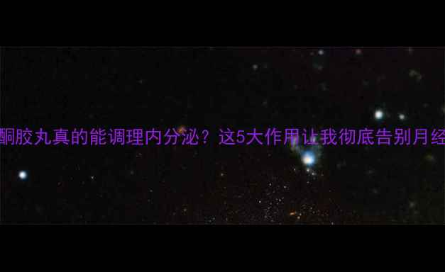 黄体酮胶丸真的能调理内分泌这5大作用让我彻底告别月经不调