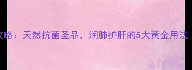 黄柏蜜养生全攻略天然抗菌圣品润肺护肝的5大黄金用法百岁堂健康科普