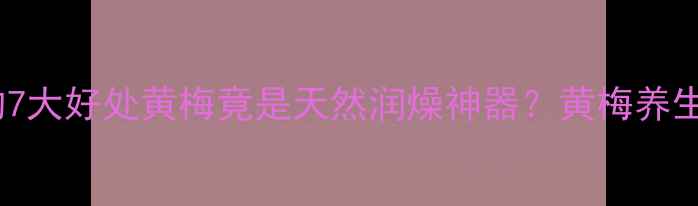 黄梅泡水喝的7大好处黄梅竟是天然润燥神器黄梅养生全攻略来啦