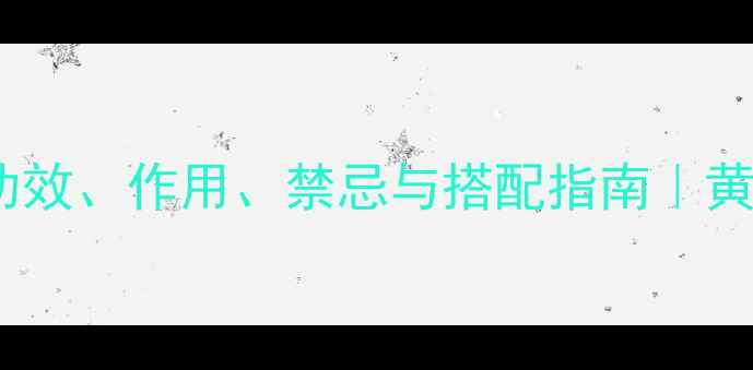 黄氏养生全攻略功效作用禁忌与搭配指南黄氏茶饮这样做更健康